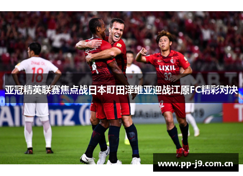 亚冠精英联赛焦点战日本町田泽维亚迎战江原FC精彩对决
